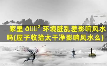 家里 🌲 环境脏乱差影响风水吗(屋子收拾太干净影响风水么)